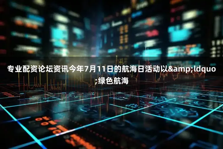 专业配资论坛资讯今年7月11日的航海日活动以&ldquo;绿色航海