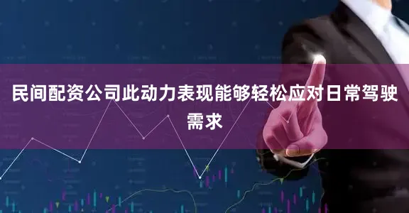 民间配资公司此动力表现能够轻松应对日常驾驶需求