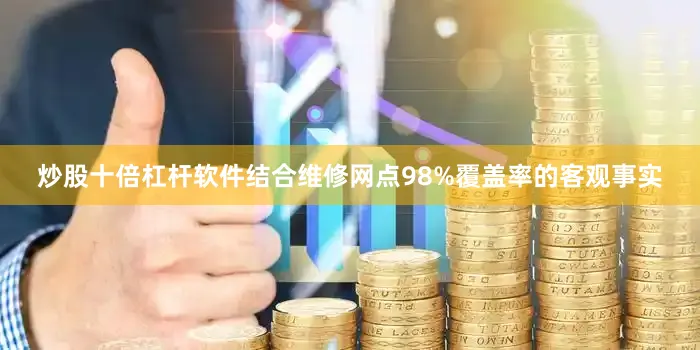 炒股十倍杠杆软件结合维修网点98%覆盖率的客观事实