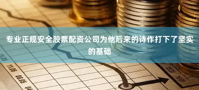 专业正规安全股票配资公司为他后来的诗作打下了坚实的基础