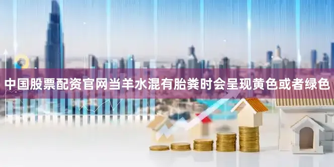 中国股票配资官网当羊水混有胎粪时会呈现黄色或者绿色