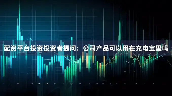 配资平台投资投资者提问：公司产品可以用在充电宝里吗
