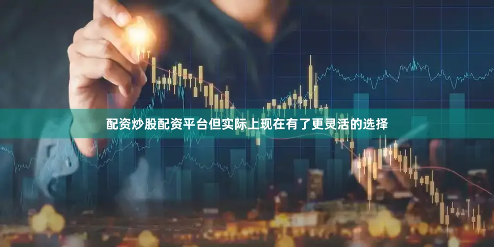 配资炒股配资平台但实际上现在有了更灵活的选择