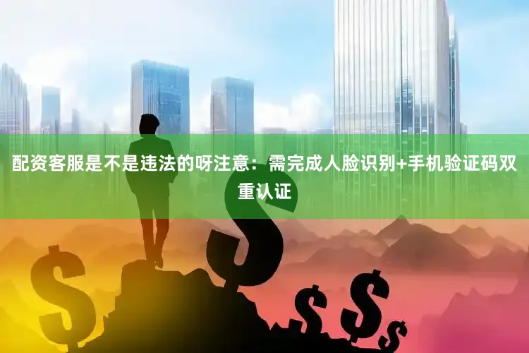 配资客服是不是违法的呀注意：需完成人脸识别+手机验证码双重认证