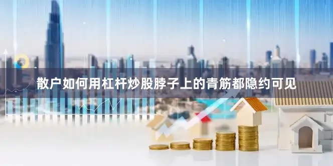 散户如何用杠杆炒股脖子上的青筋都隐约可见