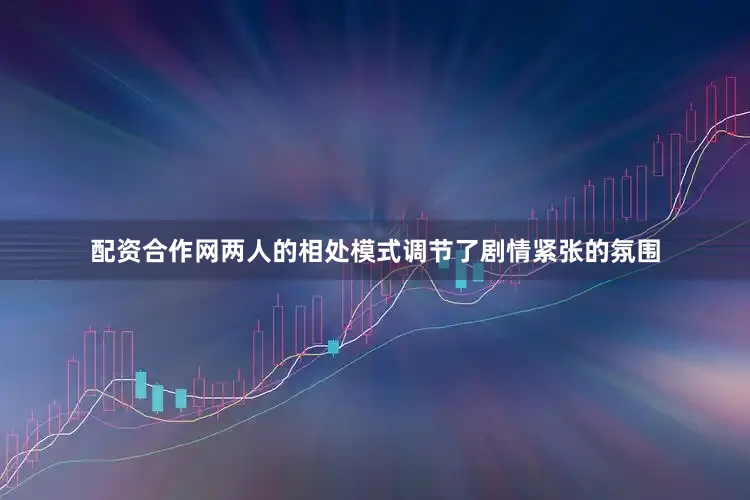 配资合作网两人的相处模式调节了剧情紧张的氛围