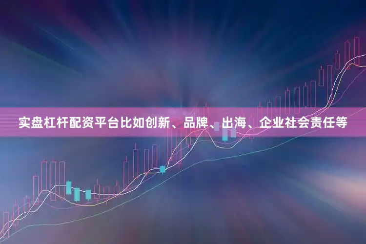 实盘杠杆配资平台比如创新、品牌、出海、企业社会责任等