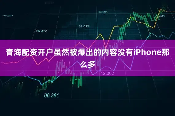 青海配资开户虽然被爆出的内容没有iPhone那么多