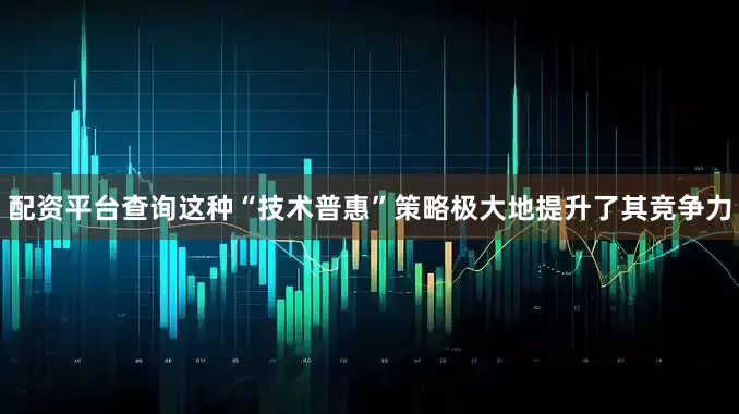 配资平台查询这种“技术普惠”策略极大地提升了其竞争力